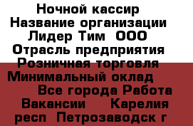 Ночной кассир › Название организации ­ Лидер Тим, ООО › Отрасль предприятия ­ Розничная торговля › Минимальный оклад ­ 25 000 - Все города Работа » Вакансии   . Карелия респ.,Петрозаводск г.